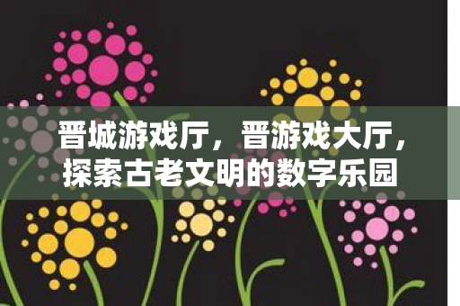 晋城游戏厅，晋游戏大厅，探索古老文明的数字乐园