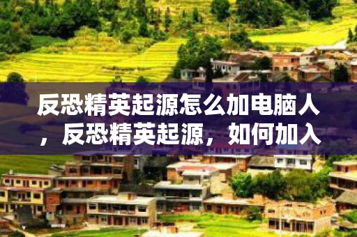 反恐精英起源怎么加电脑人，反恐精英起源，如何加入游戏社区