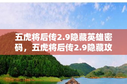五虎将后传2.9隐藏英雄密码，五虎将后传2.9隐藏攻略，揭秘不为人知的战斗策略与技巧