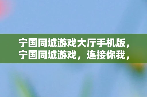 宁国同城游戏大厅手机版，宁国同城游戏，连接你我，共享欢乐