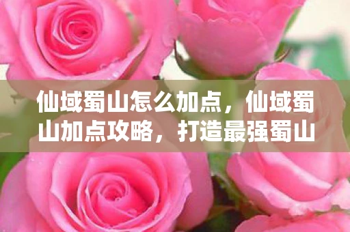 仙域蜀山怎么加点，仙域蜀山加点攻略，打造最强蜀山剑侠