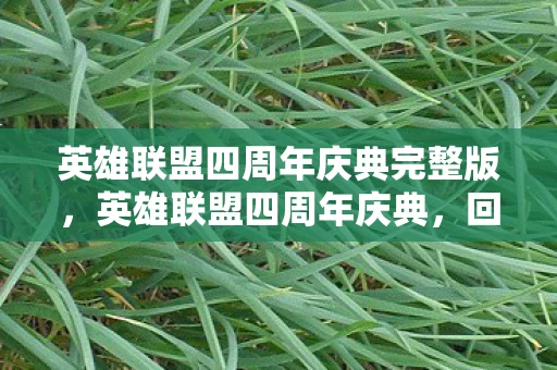 英雄联盟四周年庆典完整版，英雄联盟四周年庆典，回忆与未来的交响曲