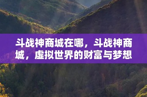 斗战神商城在哪，斗战神商城，虚拟世界的财富与梦想