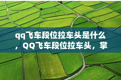 qq飞车段位拉车头是什么，QQ飞车段位拉车头，掌握技巧，驰骋赛道