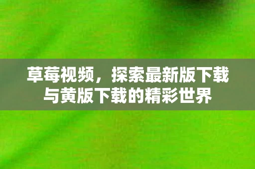 探索最新版下载与黄版下载的精彩世界图片