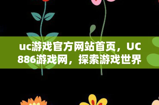 uc游戏官方网站首页，UC886游戏网，探索游戏世界的无限可能