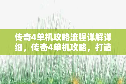 传奇4单机攻略流程详解详细,传奇4单机攻略,打造你的传奇之旅 传奇4单机攻略流程详解详细,传奇4单机攻略,打造你的传奇之旅