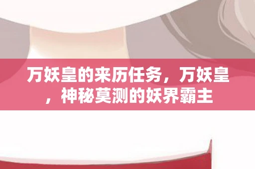 万妖皇的来历任务，万妖皇，神秘莫测的妖界霸主