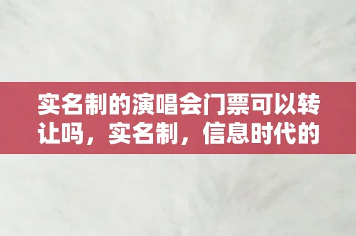 实名制的演唱会门票可以转让吗，实名制，信息时代的双刃剑