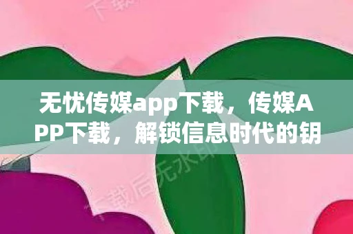 无忧传媒app下载,传媒APP下载,解锁信息时代的钥匙 无忧传媒app下载,传媒APP下载,解锁信息时代的钥匙