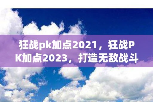 狂战pk加点2021，狂战PK加点2023，打造无敌战斗力的终极指南