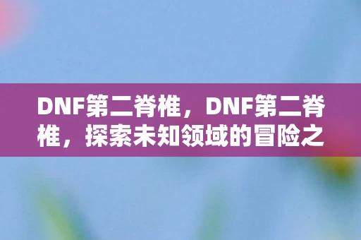 DNF第二脊椎，DNF第二脊椎，探索未知领域的冒险之旅