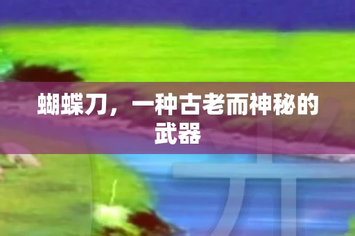 蝴蝶刀,一种古老而神秘的武器 蝴蝶刀,一种古老而神秘的武器
