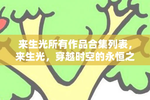 来生光所有作品合集列表,来生光,穿越时空的永恒之光 来生光所有作品合集列表,来生光,穿越时空的永恒之光