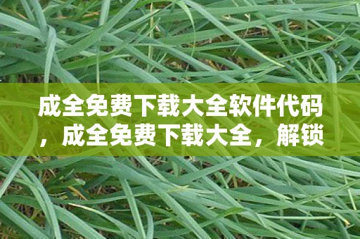 成全免费下载大全软件代码，成全免费下载大全，解锁海量资源的必备神器