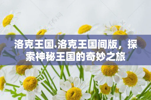 洛克王国.洛克王国间版，探索神秘王国的奇妙之旅