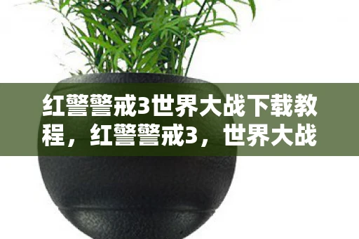 红警警戒3世界大战下载教程,红警警戒3,世界大战下载与体验 红警警戒3世界大战下载教程,红警警戒3,世界大战下载与体验