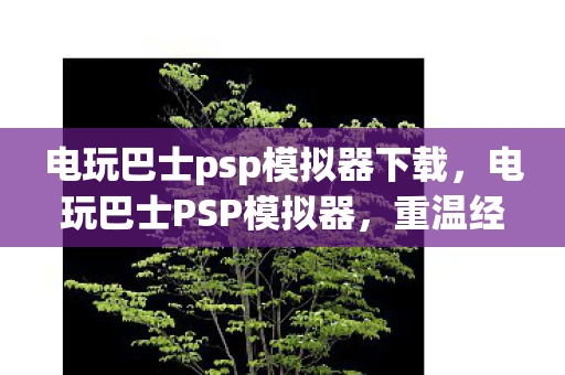 电玩巴士psp模拟器下载，电玩巴士PSP模拟器，重温经典游戏的怀旧之旅