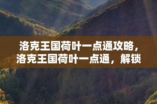 洛克王国荷叶一点通攻略,洛克王国荷叶一点通,解锁神秘王国的自然奥秘 洛克王国荷叶一点通攻略,洛克王国荷叶一点通,解锁神秘王国的自然奥秘