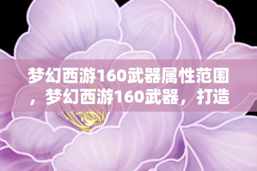 梦幻西游160武器属性范围，梦幻西游160武器，打造终极战斗力的传奇利器