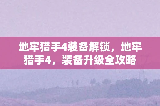 地牢猎手4装备解锁,地牢猎手4,装备升级全攻略 地牢猎手4装备解锁,地牢猎手4,装备升级全攻略