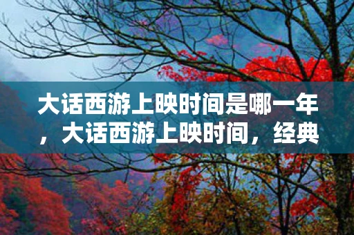 大话西游上映时间是哪一年,大话西游上映时间,经典不朽的传奇 大话西游上映时间是哪一年,大话西游上映时间,经典不朽的传奇