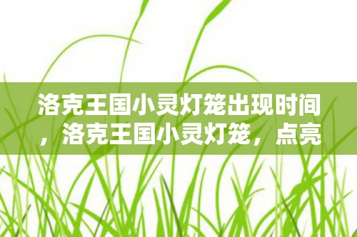 洛克王国小灵灯笼出现时间，洛克王国小灵灯笼，点亮智慧之光的神秘存在