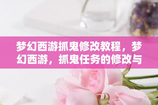 梦幻西游抓鬼修改教程，梦幻西游，抓鬼任务的修改与影响