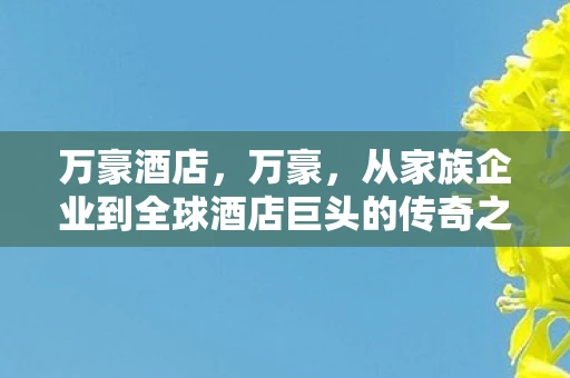 万豪酒店，万豪，从家族企业到全球酒店巨头的传奇之旅