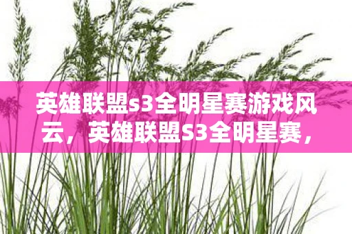 英雄联盟s3全明星赛游戏风云，英雄联盟S3全明星赛，传奇再现，星光熠熠