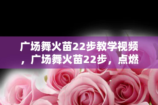 广场舞火苗22步教学视频,广场舞火苗22步,点燃激情,舞动生活的艺术 广场舞火苗22步教学视频,广场舞火苗22步,点燃激情,舞动生活的艺术