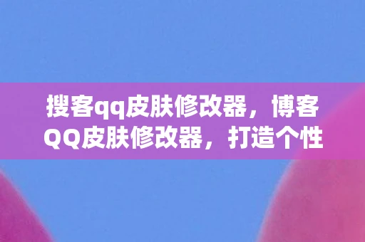 搜客qq皮肤修改器,博客QQ皮肤修改器,打造个性化聊天体验 搜客qq皮肤修改器,博客QQ皮肤修改器,打造个性化聊天体验