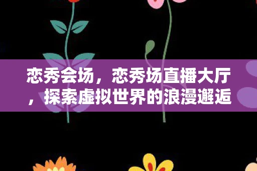 恋秀会场,恋秀场直播大厅,探索虚拟世界的浪漫邂逅 恋秀会场,恋秀场直播大厅,探索虚拟世界的浪漫邂逅