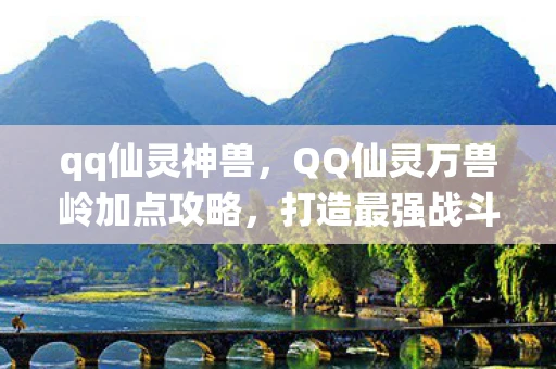 qq仙灵神兽，QQ仙灵万兽岭加点攻略，打造最强战斗宠物