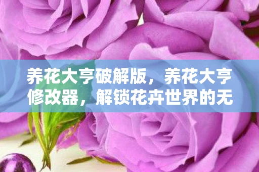 养花大亨破解版,养花大亨修改器,解锁花卉世界的无限可能 养花大亨破解版,养花大亨修改器,解锁花卉世界的无限可能