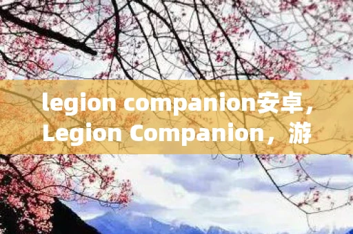legion companion安卓,Legion Companion,游戏玩家的终极伙伴 legion companion安卓,Legion Companion,游戏玩家的终极伙伴