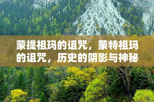 蒙提祖玛的诅咒，蒙特祖玛的诅咒，历史的阴影与神秘的传说