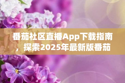 探索2025年最新版番茄社区直播的魅力图片