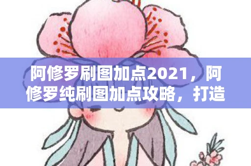 阿修罗刷图加点2021,阿修罗纯刷图加点攻略,打造高效战斗力的关键 阿修罗刷图加点2021,阿修罗纯刷图加点攻略,打造高效战斗力的关键
