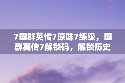 7国群英传7原味7练级，国群英传7解锁码，解锁历史与文化的密钥