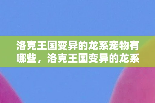 洛克王国变异的龙系宠物有哪些,洛克王国变异的龙系宠物,神秘而强大的存在 洛克王国变异的龙系宠物有哪些,洛克王国变异的龙系宠物,神秘而强大的存在