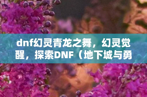 dnf幻灵青龙之舞，幻灵觉醒，探索DNF（地下城与勇士）的奇幻世界
