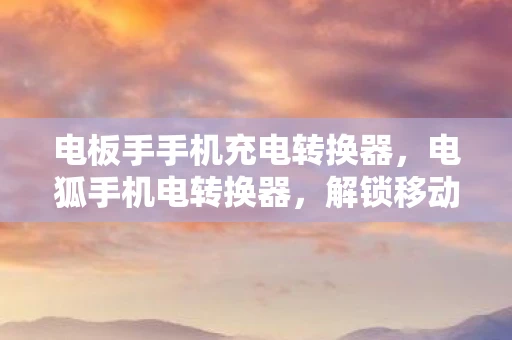 电板手手机充电转换器,电狐手机电转换器,解锁移动电源的无限可能 电板手手机充电转换器,电狐手机电转换器,解锁移动电源的无限可能