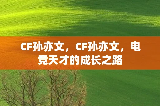 CF孙亦文，CF孙亦文，电竞天才的成长之路