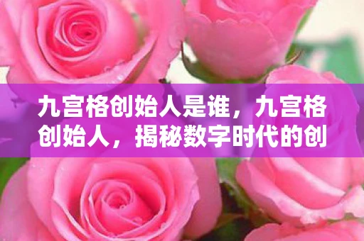 九宫格创始人是谁,九宫格创始人,揭秘数字时代的创新先驱 九宫格创始人是谁,九宫格创始人,揭秘数字时代的创新先驱