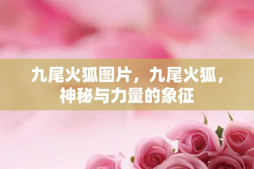 九尾火狐图片，九尾火狐，神秘与力量的象征