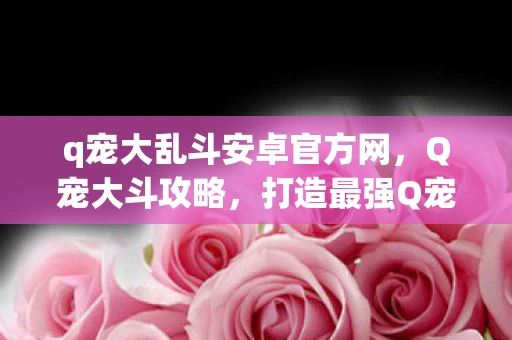 q宠大乱斗安卓官方网，Q宠大斗攻略，打造最强Q宠战队