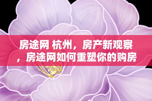房途网 杭州，房产新观察，房途网如何重塑你的购房体验