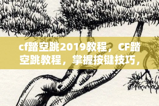 cf踏空跳2019教程,CF踏空跳教程,掌握按键技巧,轻松实现空中飞跃 cf踏空跳2019教程,CF踏空跳教程,掌握按键技巧,轻松实现空中飞跃