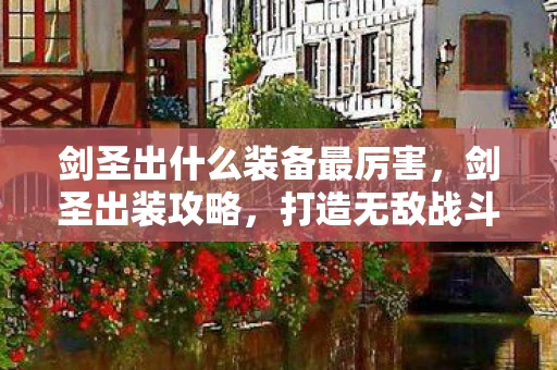 剑圣出什么装备最厉害，剑圣出装攻略，打造无敌战斗力的关键装备选择